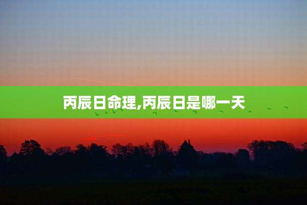 丙辰日命理,丙辰日是哪一天