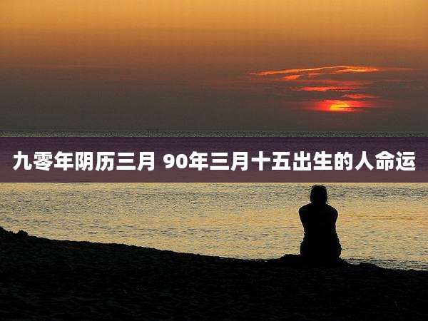 九零年阴历三月 90年三月十五出生的人命运