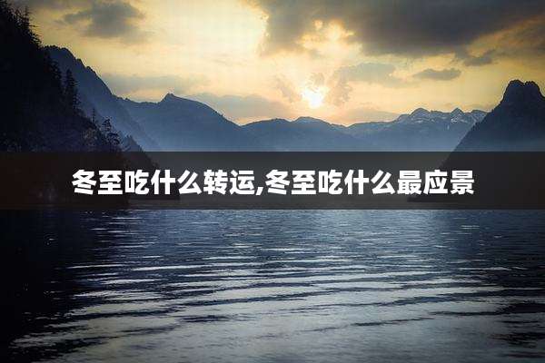冬至吃什么转运,冬至吃什么最应景
