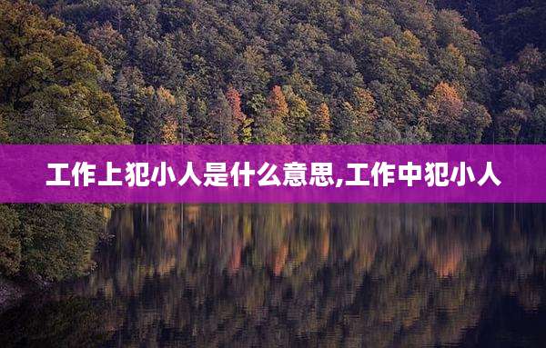 工作上犯小人是什么意思,工作中犯小人