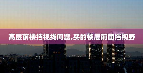 高层前楼挡视线问题,买的楼层前面挡视野