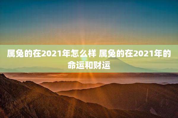 属兔的在2021年怎么样 属兔的在2021年的命运和财运