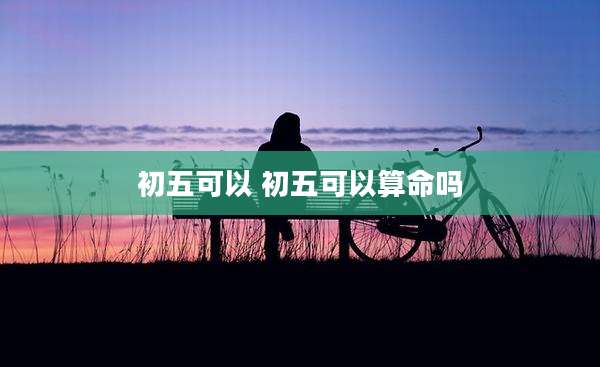 初五可以 初五可以算命吗