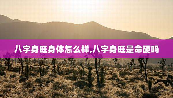 八字身旺身体怎么样,八字身旺是命硬吗