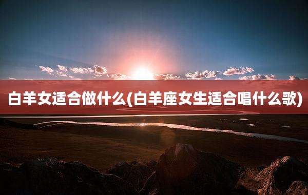 白羊女适合做什么(白羊座女生适合唱什么歌)
