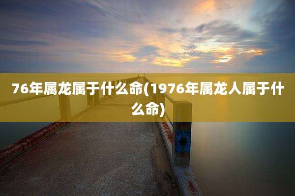 76年属龙属于什么命(1976年属龙人属于什么命)