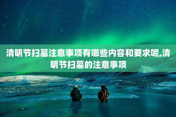 清明节扫墓注意事项有哪些内容和要求呢,清明节扫墓的注意事项