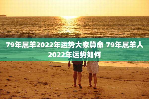 79年属羊2022年运势大家算命 79年属羊人2022年运势如何