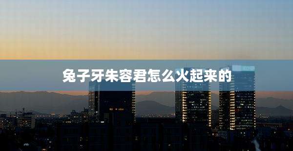 兔子牙朱容君怎么火起来的