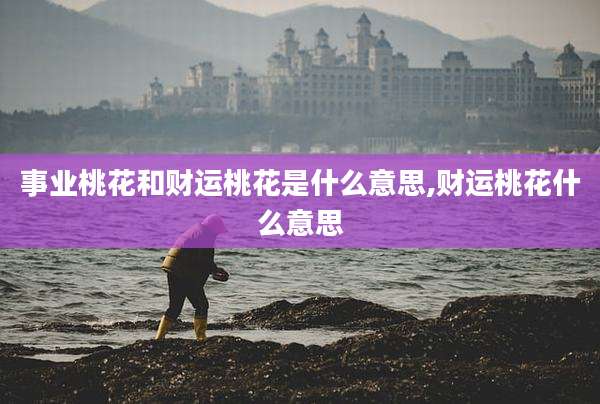 事业桃花和财运桃花是什么意思,财运桃花什么意思