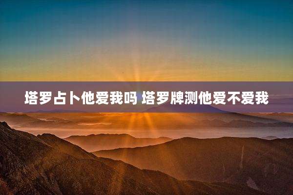 塔罗占卜他爱我吗 塔罗牌测他爱不爱我