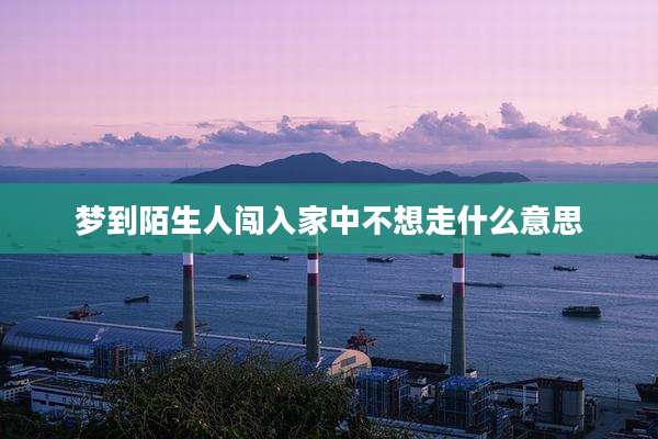 梦到陌生人闯入家中不想走什么意思