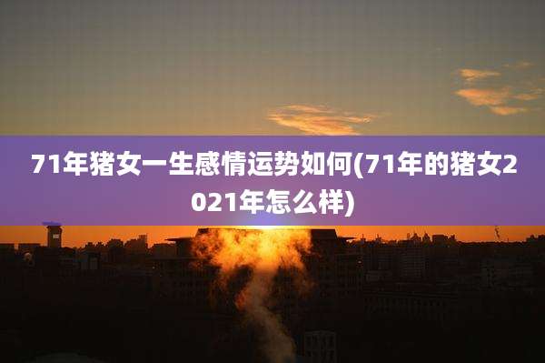 71年猪女一生感情运势如何(71年的猪女2021年怎么样)