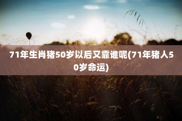 71年生肖猪50岁以后又靠谁呢(71年猪人50岁命运)