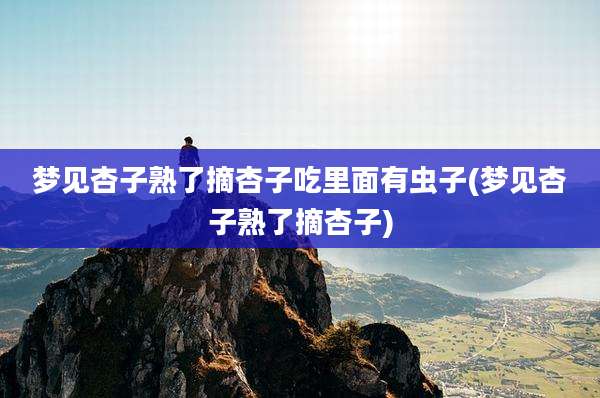 梦见杏子熟了摘杏子吃里面有虫子(梦见杏子熟了摘杏子)