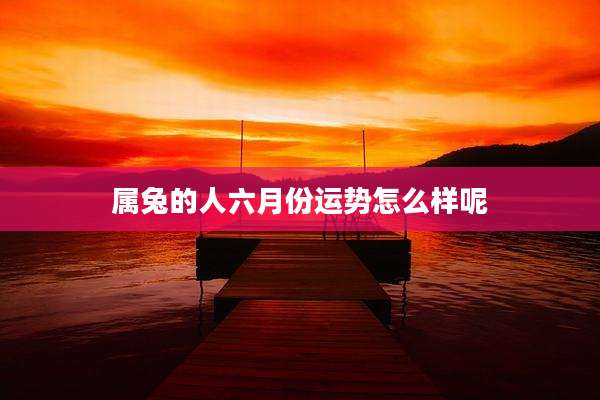 属兔的人六月份运势怎么样呢