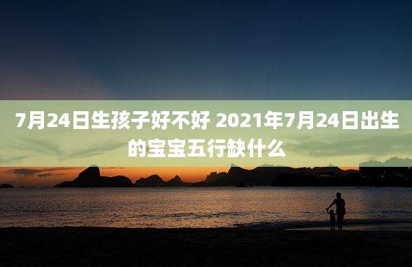 7月24日生孩子好不好 2021年7月24日出生的宝宝五行缺什么