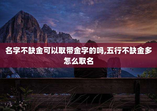 名字不缺金可以取带金字的吗,五行不缺金多怎么取名