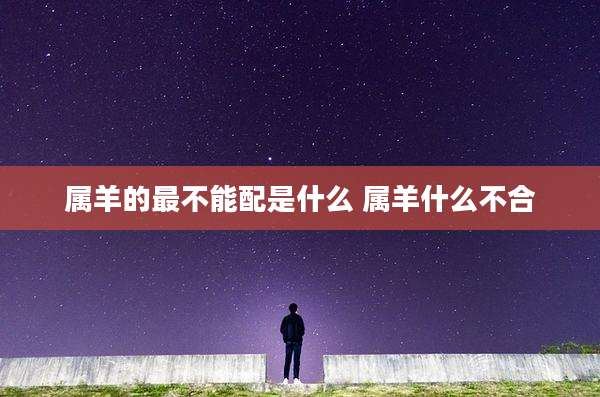 属羊的最不能配是什么 属羊什么不合