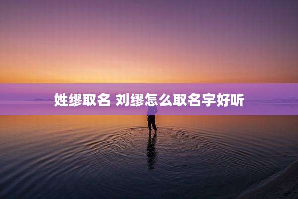 姓缪取名 刘缪怎么取名字好听