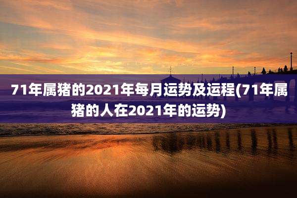 71年属猪的2021年每月运势及运程(71年属猪的人在2021年的运势)