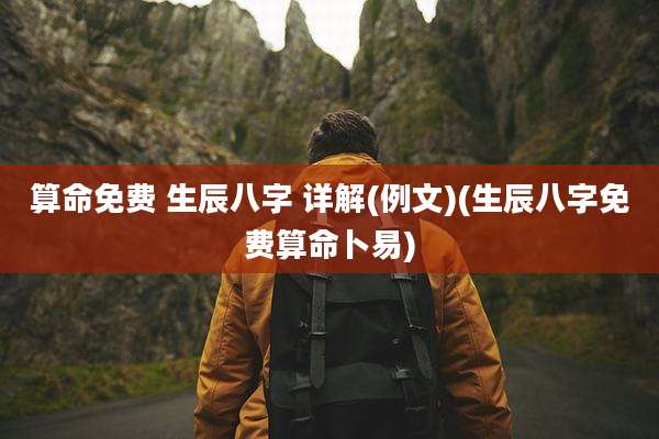 算命免费 生辰八字 详解(例文)(生辰八字免费算命卜易)