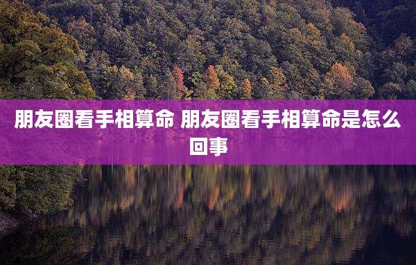 朋友圈看手相算命 朋友圈看手相算命是怎么回事