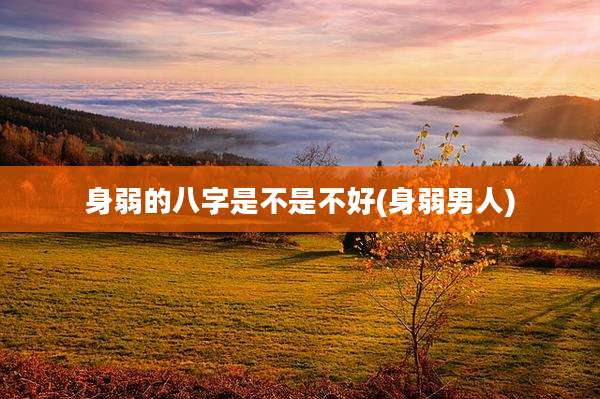 身弱的八字是不是不好(身弱男人)
