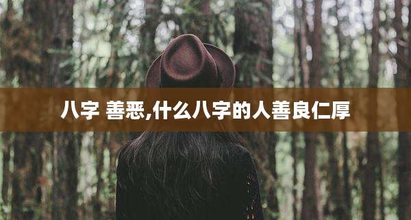 八字 善恶,什么八字的人善良仁厚