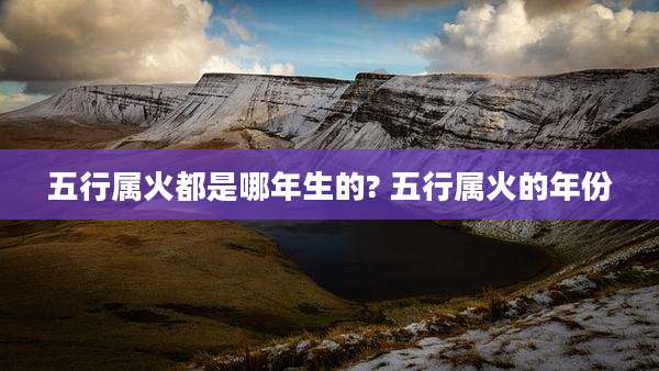 五行属火都是哪年生的? 五行属火的年份