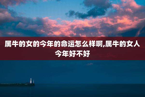 属牛的女的今年的命运怎么样啊,属牛的女人今年好不好