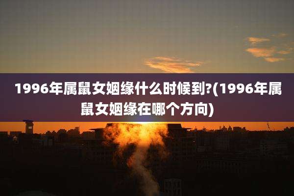 1996年属鼠女姻缘什么时候到?(1996年属鼠女姻缘在哪个方向)