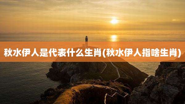 秋水伊人是代表什么生肖(秋水伊人指啥生肖)