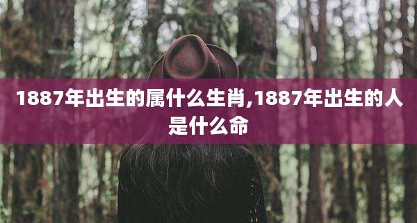 1887年出生的属什么生肖,1887年出生的人是什么命