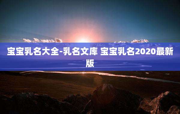 宝宝乳名大全-乳名文库 宝宝乳名2020最新版
