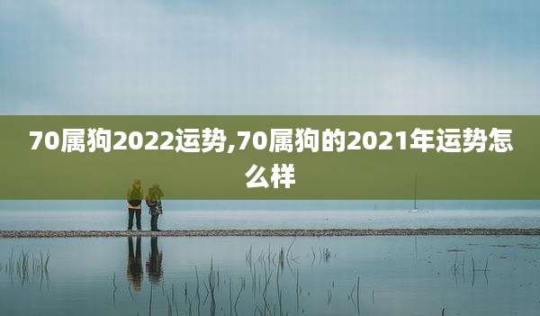 70属狗2022运势,70属狗的2021年运势怎么样