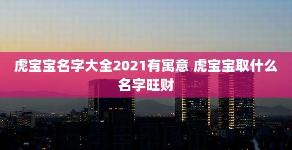 虎宝宝名字大全2021有寓意 虎宝宝取什么名字旺财