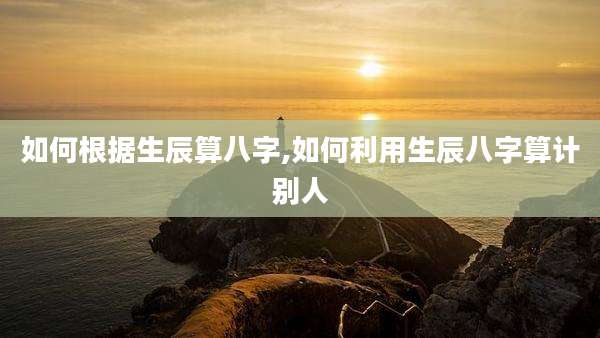 如何根据生辰算八字,如何利用生辰八字算计别人