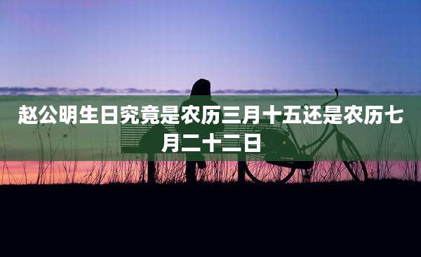 赵公明生日究竟是农历三月十五还是农历七月二十二日