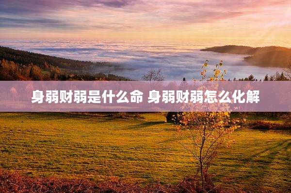 身弱财弱是什么命 身弱财弱怎么化解