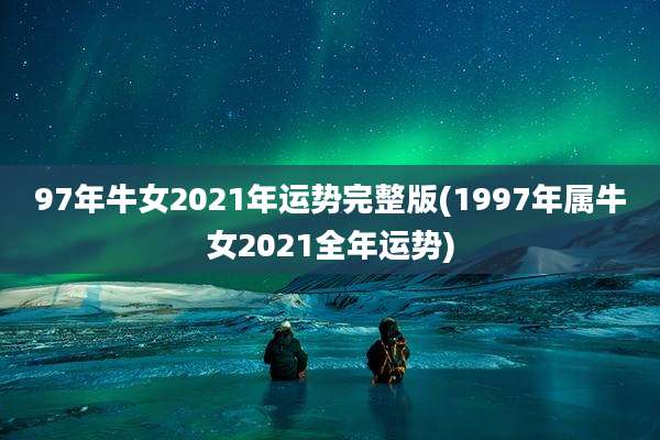 97年牛女2021年运势完整版(1997年属牛女2021全年运势)