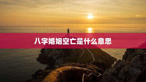 八字婚姻空亡是什么意思