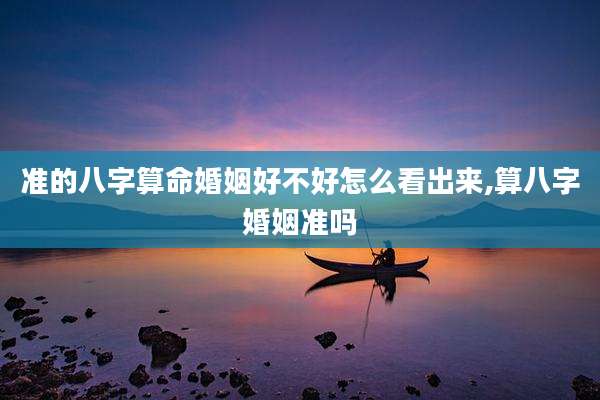 准的八字算命婚姻好不好怎么看出来,算八字婚姻准吗