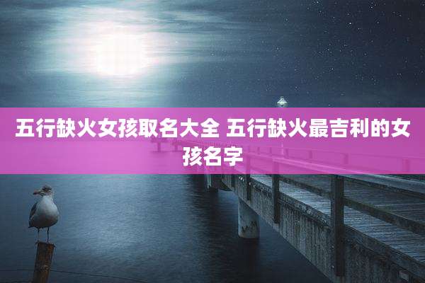 五行缺火女孩取名大全 五行缺火最吉利的女孩名字