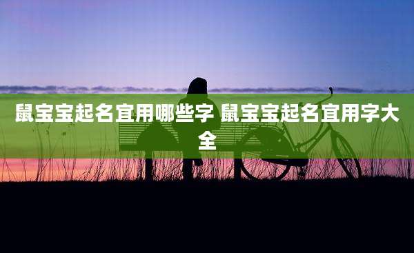 鼠宝宝起名宜用哪些字 鼠宝宝起名宜用字大全