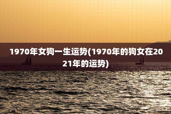 1970年女狗一生运势(1970年的狗女在2021年的运势)