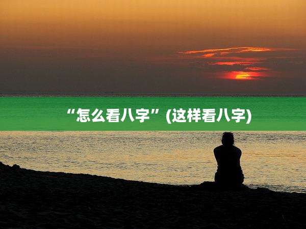 “怎么看八字”(这样看八字)
