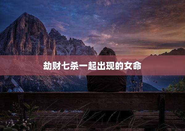 劫财七杀一起出现的女命