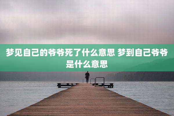 梦见自己的爷爷死了什么意思 梦到自己爷爷是什么意思