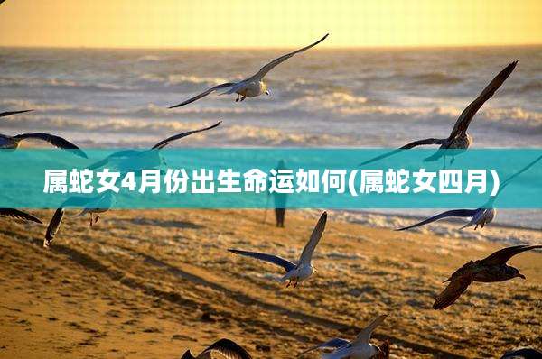 属蛇女4月份出生命运如何(属蛇女四月)
